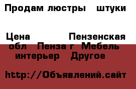  Продам люстры 3 штуки › Цена ­ 5 000 - Пензенская обл., Пенза г. Мебель, интерьер » Другое   